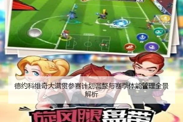 德约科维奇大满贯参赛计划调整与赛季体能管理全景解析